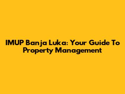 IMUP Banja Luka: Your Guide To Property Management