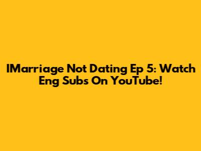 IMarriage Not Dating Ep 5: Watch Eng Subs On YouTube!