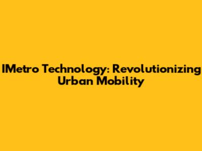 IMetro Technology: Revolutionizing Urban Mobility