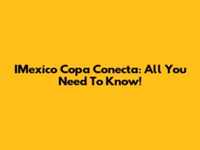 IMexico Copa Conecta: All You Need To Know!