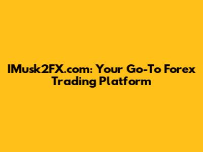 IMusk2FX.com: Your Go-To Forex Trading Platform