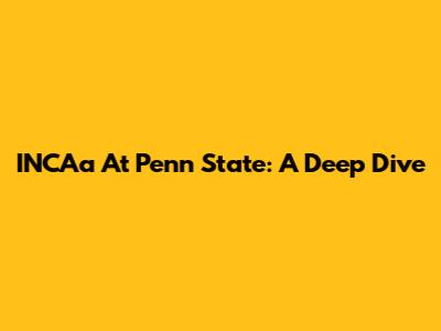 INCAa At Penn State: A Deep Dive