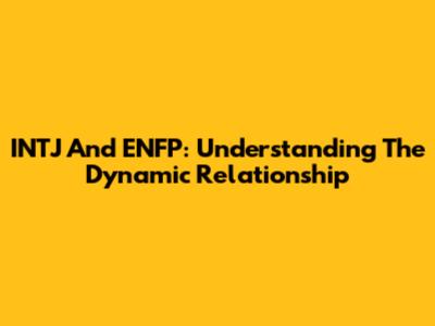 INTJ And ENFP: Understanding The Dynamic Relationship