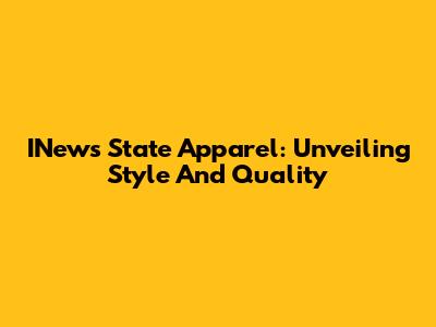 INews State Apparel: Unveiling Style And Quality