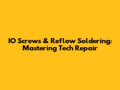 IO Screws & Reflow Soldering: Mastering Tech Repair