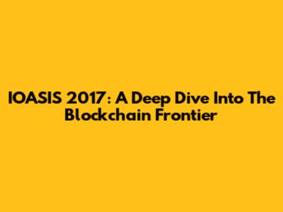 IOASIS 2017: A Deep Dive Into The Blockchain Frontier