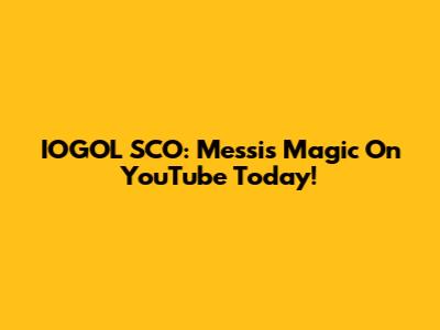 IOGOL SCO: Messi's Magic On YouTube Today!