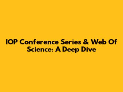 IOP Conference Series & Web Of Science: A Deep Dive