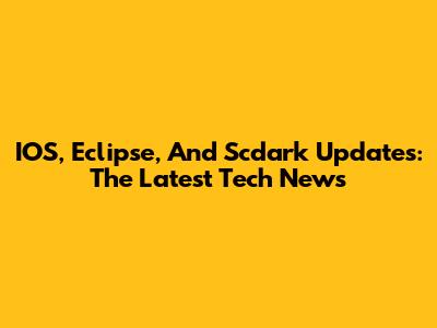 IOS, Eclipse, And Scdark Updates: The Latest Tech News