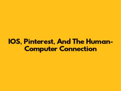 IOS, Pinterest, And The Human-Computer Connection