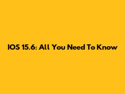 IOS 15.6: All You Need To Know