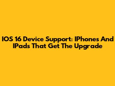 IOS 16 Device Support: IPhones And IPads That Get The Upgrade