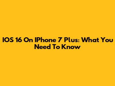 IOS 16 On IPhone 7 Plus: What You Need To Know