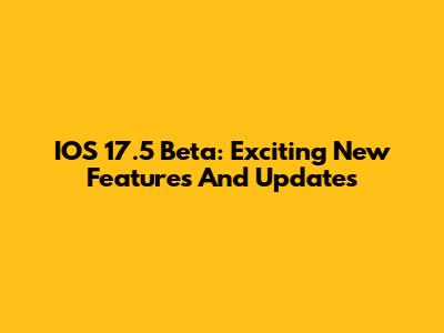 IOS 17.5 Beta: Exciting New Features And Updates