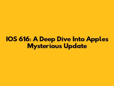 IOS 616: A Deep Dive Into Apple's Mysterious Update