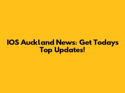 IOS Auckland News: Get Today's Top Updates!