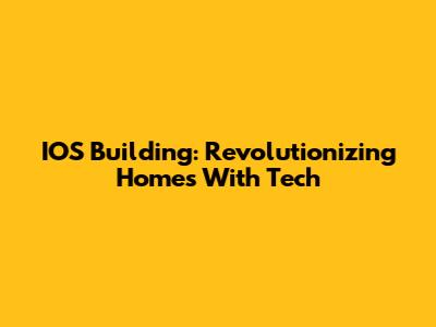 IOS Building: Revolutionizing Homes With Tech