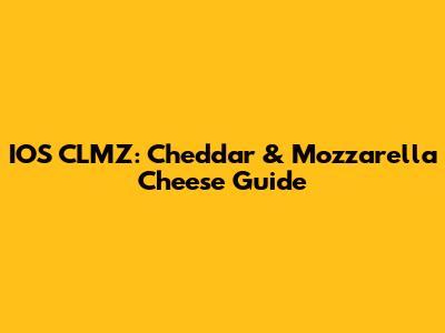 IOS CLMZ: Cheddar & Mozzarella Cheese Guide