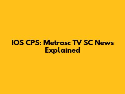 IOS CPS: Metrosc TV SC News Explained