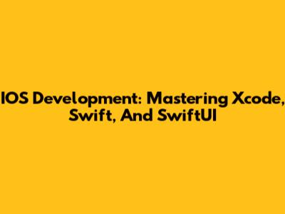 IOS Development: Mastering Xcode, Swift, And SwiftUI