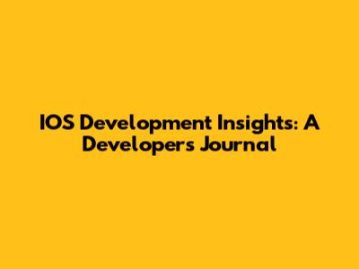 IOS Development Insights: A Developer's Journal