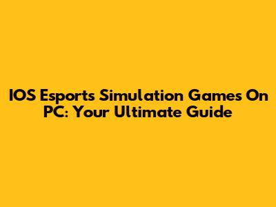 IOS Esports Simulation Games On PC: Your Ultimate Guide