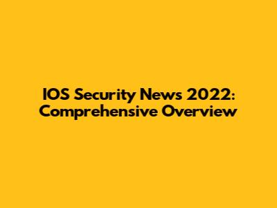 IOS Security News 2022: Comprehensive Overview