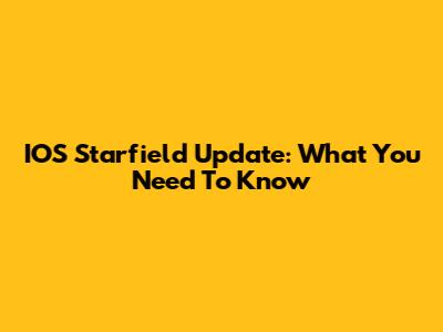 IOS Starfield Update: What You Need To Know