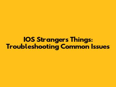 IOS Strangers Things: Troubleshooting Common Issues