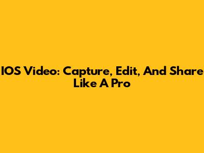 IOS Video: Capture, Edit, And Share Like A Pro