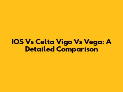 IOS Vs Celta Vigo Vs Vega: A Detailed Comparison