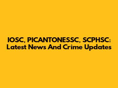 IOSC, PICANTONESSC, SCPHSC: Latest News And Crime Updates