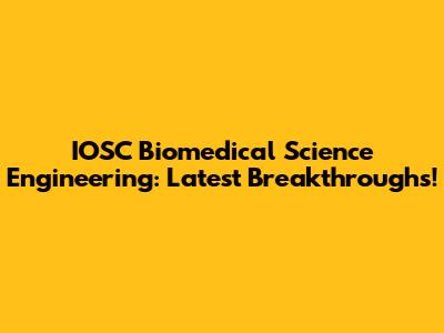 IOSC Biomedical Science Engineering: Latest Breakthroughs!