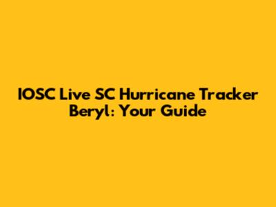 IOSC Live SC Hurricane Tracker Beryl: Your Guide