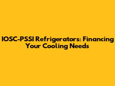 IOSC-PSSI Refrigerators: Financing Your Cooling Needs