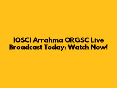 IOSCI Arrahma ORGSC Live Broadcast Today: Watch Now!