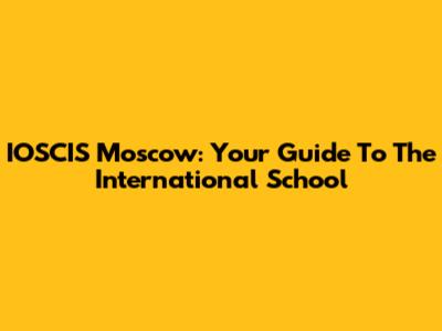 IOSCIS Moscow: Your Guide To The International School