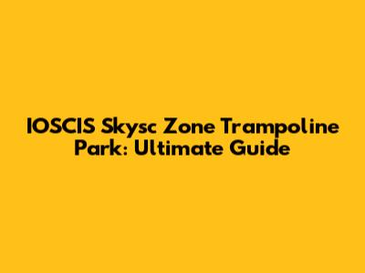 IOSCIS Skysc Zone Trampoline Park: Ultimate Guide
