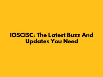 IOSCISC: The Latest Buzz And Updates You Need