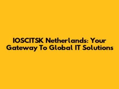 IOSCITSK Netherlands: Your Gateway To Global IT Solutions
