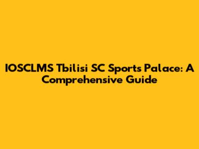 IOSCLMS Tbilisi SC Sports Palace: A Comprehensive Guide