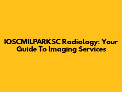 IOSCMILPARKSC Radiology: Your Guide To Imaging Services