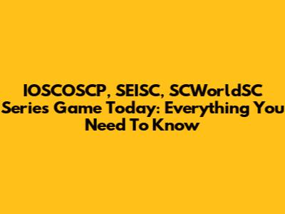 IOSCOSCP, SEISC, SCWorldSC Series Game Today: Everything You Need To Know