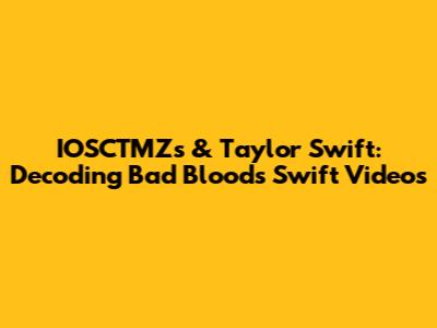IOSCTMZs & Taylor Swift: Decoding Bad Blood's Swift Videos