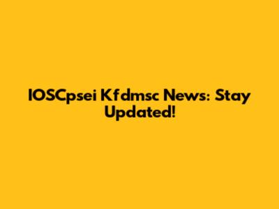 IOSCpsei Kfdmsc News: Stay Updated!