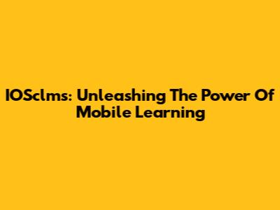 IOSclms: Unleashing The Power Of Mobile Learning