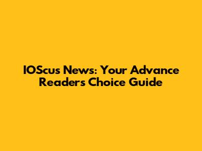 IOScus News: Your Advance Readers' Choice Guide