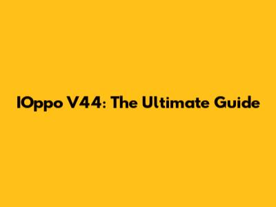 IOppo V44: The Ultimate Guide