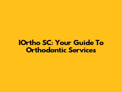 IOrtho SC: Your Guide To Orthodontic Services