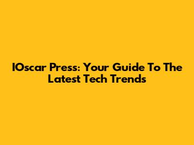 IOscar Press: Your Guide To The Latest Tech Trends